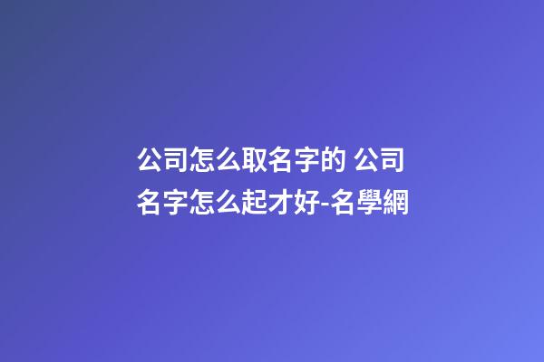 公司怎么取名字的 公司名字怎么起才好-名學網-第1張-公司起名-玄機派